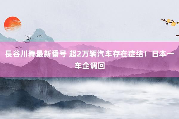 長谷川舞最新番号 超2万辆汽车存在症结！日本一车企调回