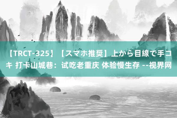 【TRCT-325】【スマホ推奨】上から目線で手コキ 打卡山城巷：试吃老重庆 体验慢生存 --视界网