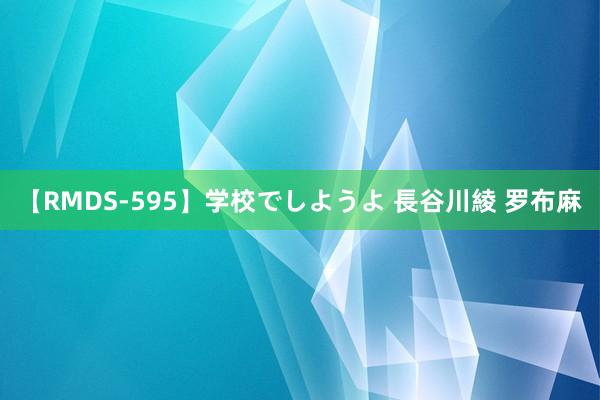 【RMDS-595】学校でしようよ 長谷川綾 罗布麻