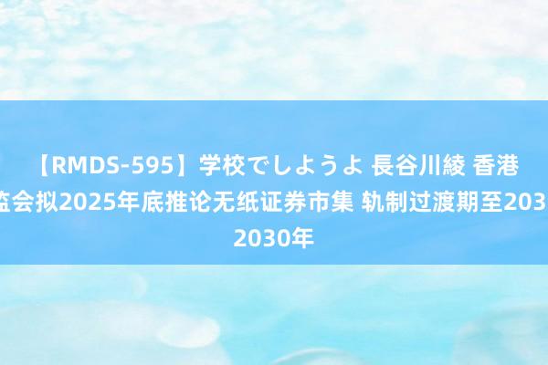 【RMDS-595】学校でしようよ 長谷川綾 香港证监会拟2025年底推论无纸证券市集 轨制过渡期至2030年