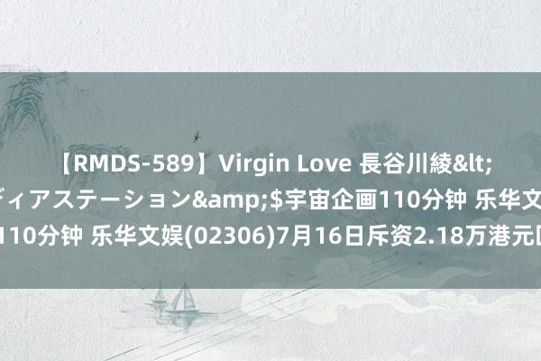 【RMDS-589】Virgin Love 長谷川綾</a>2010-05-17メディアステーション&$宇宙企画110分钟 乐华文娱(02306)7月16日斥资2.18万港元回购3.3万股