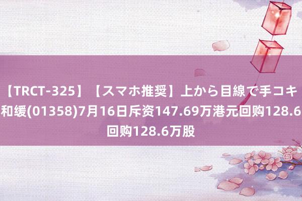 【TRCT-325】【スマホ推奨】上から目線で手コキ 普华和缓(01358)7月16日斥资147.69万港元回购128.6万股