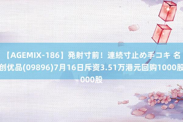 【AGEMIX-186】発射寸前！連続寸止め手コキ 名创优品(09896)7月16日斥资3.51万港元回购1000股