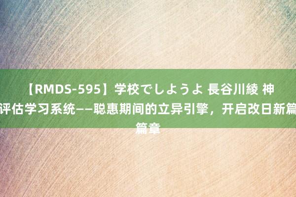 【RMDS-595】学校でしようよ 長谷川綾 神志评估学习系统——聪惠期间的立异引擎，开启改日新篇章