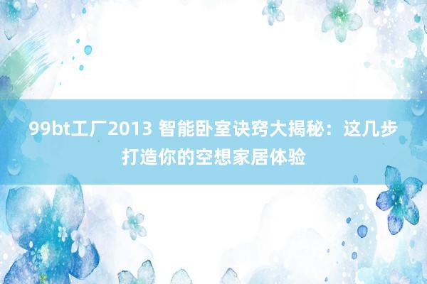 99bt工厂2013 智能卧室诀窍大揭秘：这几步打造你的空想家居体验