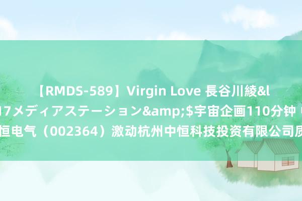 【RMDS-589】Virgin Love 長谷川綾</a>2010-05-17メディアステーション&$宇宙企画110分钟 中恒电气（002364）激动杭州中恒科技投资有限公司质押855万股，占总股本1.52%