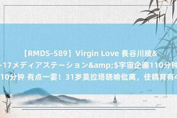 【RMDS-589】Virgin Love 長谷川綾</a>2010-05-17メディアステーション&$宇宙企画110分钟 有点一霎！31岁莫拉塔晓喻仳离，佳耦育有4个孩子和瓜差异?