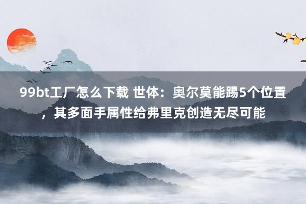 99bt工厂怎么下载 世体：奥尔莫能踢5个位置，其多面手属性给弗里克创造无尽可能