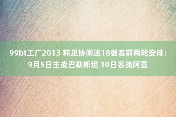 99bt工厂2013 韩足协阐述18强赛前两轮安排：9月5日主战巴勒斯坦 10日客战阿曼