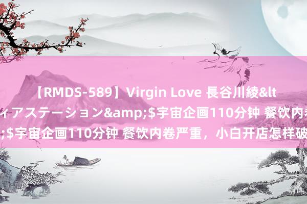 【RMDS-589】Virgin Love 長谷川綾</a>2010-05-17メディアステーション&$宇宙企画110分钟 餐饮内卷严重，小白开店怎样破局？