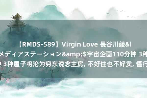 【RMDS-589】Virgin Love 長谷川綾</a>2010-05-17メディアステーション&$宇宙企画110分钟 3种屋子将沦为穷东说念主房， 不好住也不好卖， 懂行的东说念主齐在暗暗伊始!