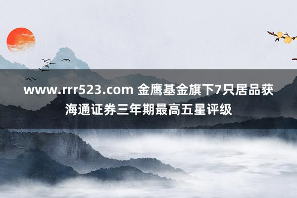 www.rrr523.com 金鹰基金旗下7只居品获海通证券三年期最高五星评级