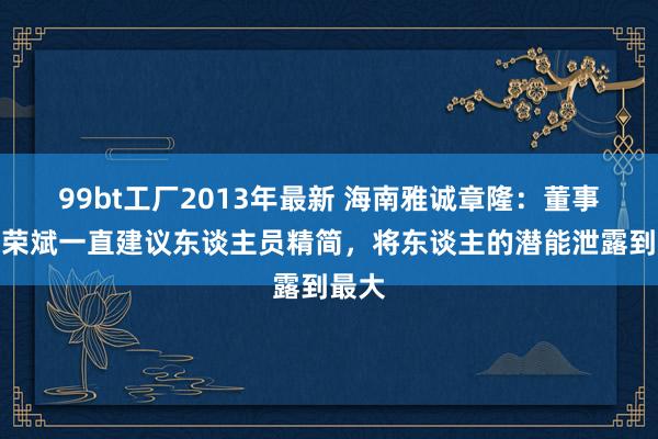 99bt工厂2013年最新 海南雅诚章隆：董事长朱荣斌一直建议东谈主员精简，将东谈主的潜能泄露到最大