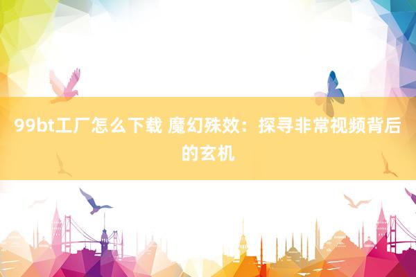 99bt工厂怎么下载 魔幻殊效：探寻非常视频背后的玄机