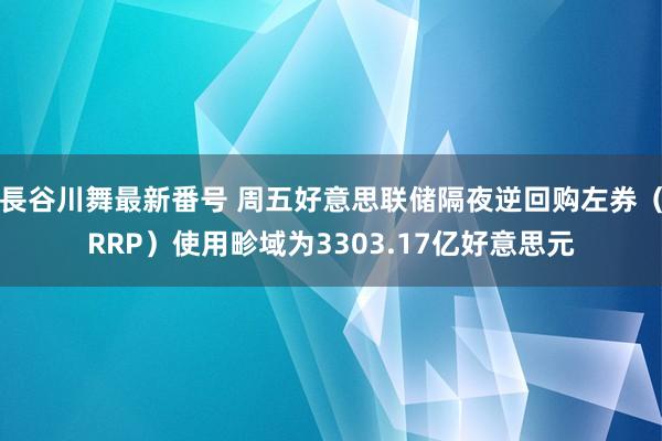 長谷川舞最新番号 周五好意思联储隔夜逆回购左券（RRP）使用畛域为3303.17亿好意思元