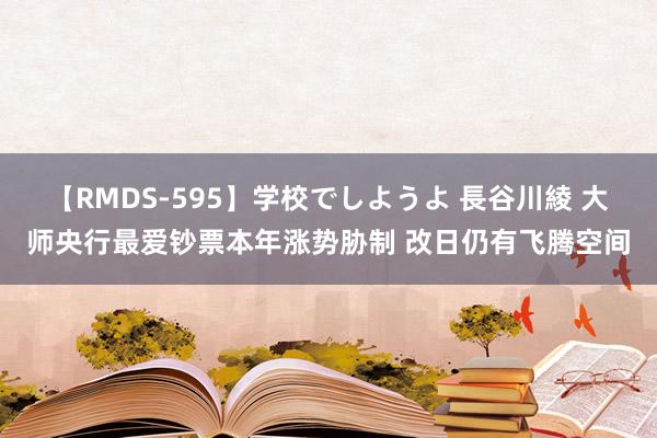 【RMDS-595】学校でしようよ 長谷川綾 大师央行最爱钞票本年涨势胁制 改日仍有飞腾空间