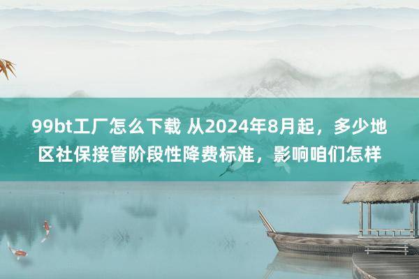 99bt工厂怎么下载 从2024年8月起，多少地区社保接管阶段性降费标准，影响咱们怎样