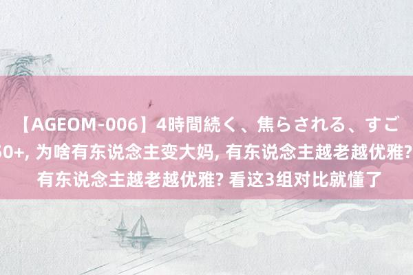 【AGEOM-006】4時間続く、焦らされる、すごい亀頭攻め 相同的50+， 为啥有东说念主变大妈， 有东说念主越老越优雅? 看这3组对比就懂了