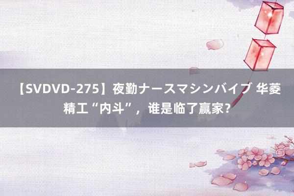 【SVDVD-275】夜勤ナースマシンバイブ 华菱精工“内斗”，<a href=