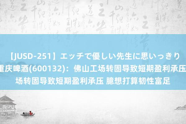 【JUSD-251】エッチで優しい先生に思いっきり甘えまくり4時間 重庆啤酒(600132)：佛山工场转固导致短期盈利承压 臆想打算韧性富足