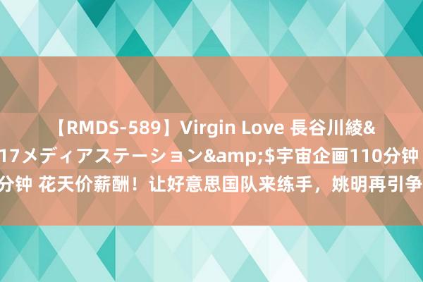 【RMDS-589】Virgin Love 長谷川綾</a>2010-05-17メディアステーション&$宇宙企画110分钟 花天价薪酬！让好意思国队来练手，姚明再引争议，郭艾伦救援好意思瞻念