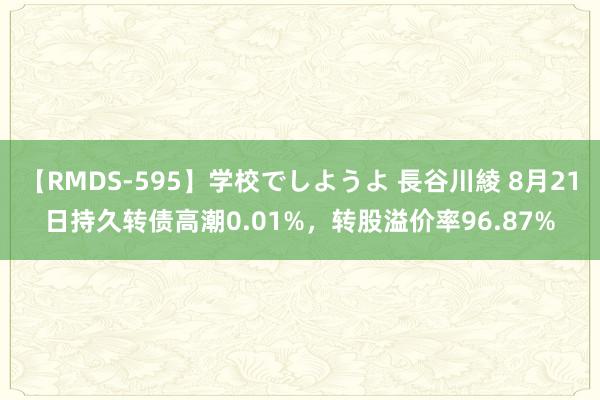 【RMDS-595】学校でしようよ 長谷川綾 8月21日持久转债高潮0.01%，转股溢价率96.87%