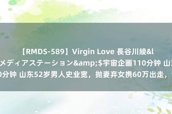 【RMDS-589】Virgin Love 長谷川綾</a>2010-05-17メディアステーション&$宇宙企画110分钟 山东52岁男人史业宽，抛妻弃女携60万出走，9年后却感动了一座城