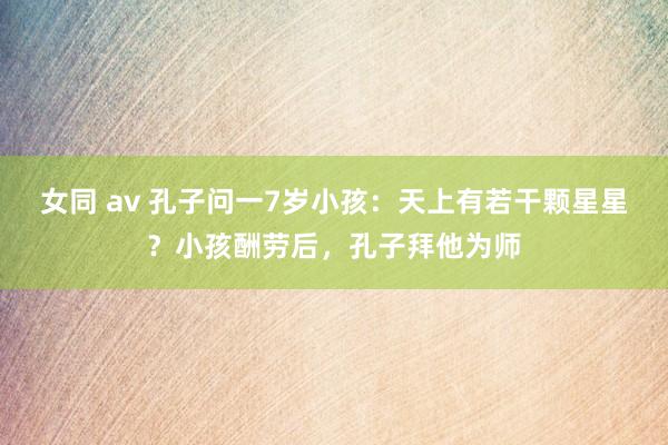 女同 av 孔子问一7岁小孩：天上有若干颗星星？小孩酬劳后，孔子拜他为师