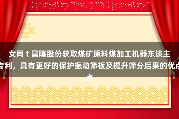 女同 t 昌隆股份获取煤矿原料煤加工机器东谈主专利，具有更好的保护振动筛板及提升筛分后果的优点