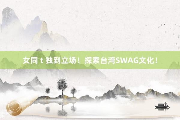 女同 t 独到立场！探索台湾SWAG文化！