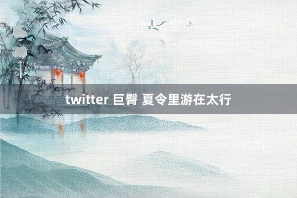 twitter 巨臀 夏令里游在太行