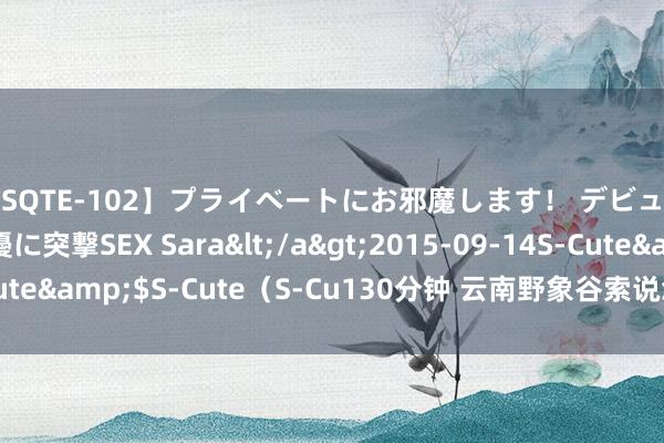 【SQTE-102】プライベートにお邪魔します！ デビューしたてのAV女優に突撃SEX Sara</a>2015-09-14S-Cute&$S-Cute（S-Cu130分钟 云南野象谷索说念不雅亚洲象景况