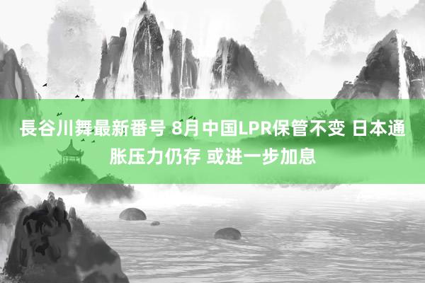 長谷川舞最新番号 8月中国LPR保管不变 日本通胀压力仍存 或进一步加息