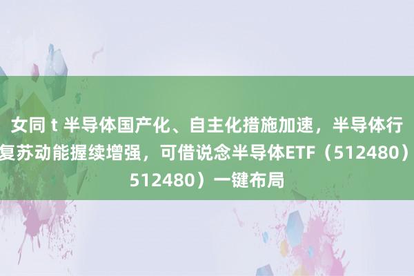 女同 t 半导体国产化、自主化措施加速，半导体行业下半年复苏动能握续增强，可借说念半导体ETF（512480）一键布局