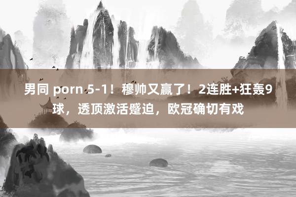 男同 porn 5-1！穆帅又赢了！2连胜+狂轰9球，透顶激活蹙迫，欧冠确切有戏