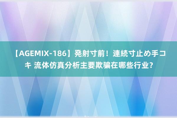 【AGEMIX-186】発射寸前！連続寸止め手コキ 流体仿真分析主要欺骗在哪些行业？