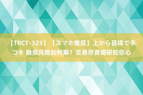 【TRCT-325】【スマホ推奨】上から目線で手コキ 融资风险如何解？交易尽责调研知你心