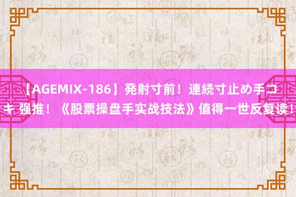 【AGEMIX-186】発射寸前！連続寸止め手コキ 强推！《股票操盘手实战技法》值得一世反复读！