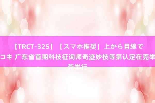 【TRCT-325】【スマホ推奨】上から目線で手コキ 广东省首期科技征询师奇迹妙技等第认定在莞举行