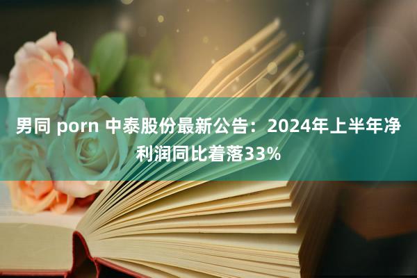 男同 porn 中泰股份最新公告：2024年上半年净利润同比着落33%