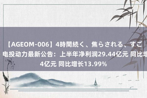 【AGEOM-006】4時間続く、焦らされる、すごい亀頭攻め 电投动力最新公告：上半年净利润29.44亿元 同比增长13.99%