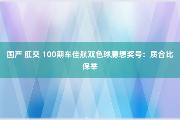 国产 肛交 100期车佳航双色球臆想奖号：质合比保举