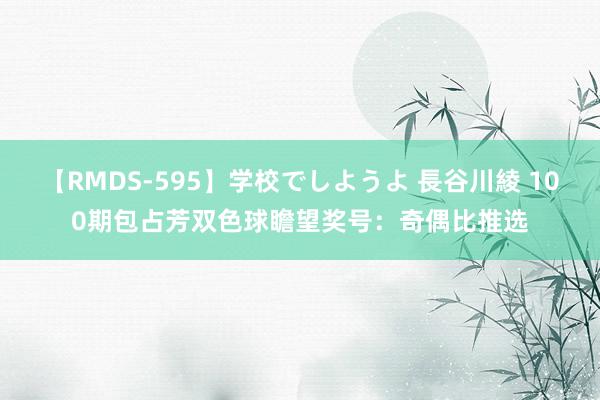 【RMDS-595】学校でしようよ 長谷川綾 100期包占芳双色球瞻望奖号：奇偶比推选