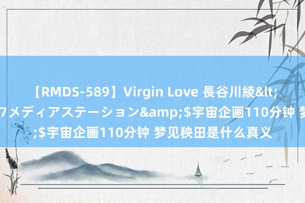 【RMDS-589】Virgin Love 長谷川綾</a>2010-05-17メディアステーション&$宇宙企画110分钟 梦见秧田是什么真义