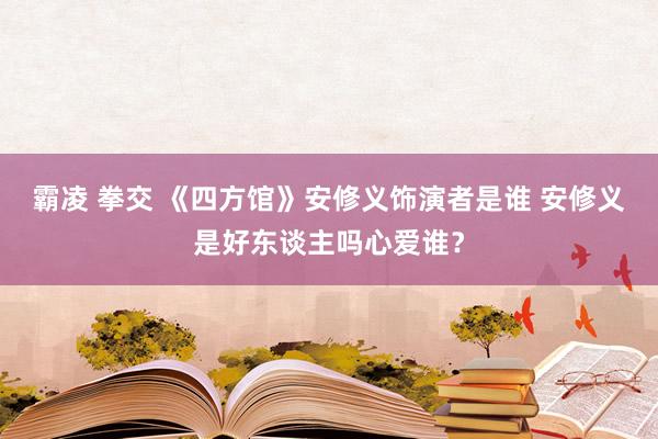 霸凌 拳交 《四方馆》安修义饰演者是谁 安修义是好东谈主吗心爱谁？