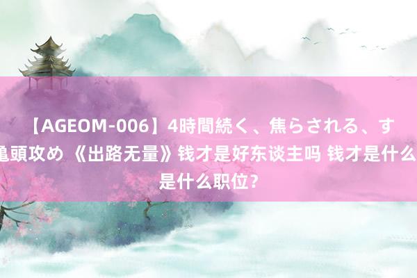 【AGEOM-006】4時間続く、焦らされる、すごい亀頭攻め 《出路无量》钱才是好东谈主吗 钱才是什么职位？