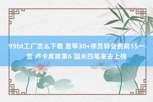 99bt工厂怎么下载 意甲30+球员转会费前15一览 卢卡库排第6 国米四笔来去上榜