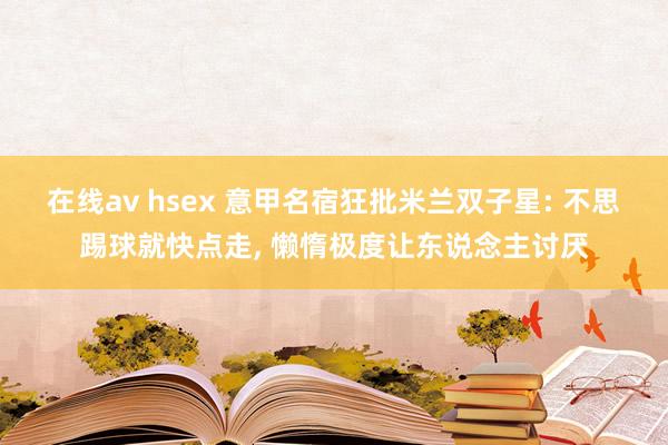 在线av hsex 意甲名宿狂批米兰双子星: 不思踢球就快点走， 懒惰极度让东说念主讨厌