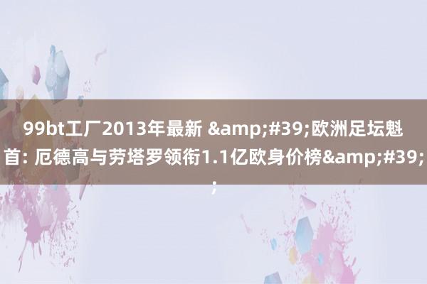 99bt工厂2013年最新 &#39;欧洲足坛魁首: 厄德高与劳塔罗领衔1.1亿欧身价榜&#39;