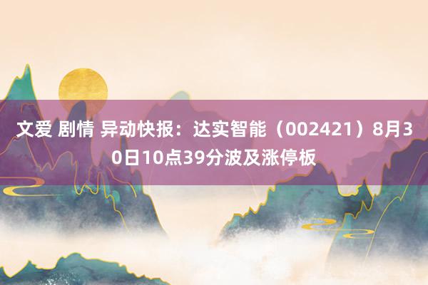 文爱 剧情 异动快报：达实智能（002421）8月30日10点39分波及涨停板